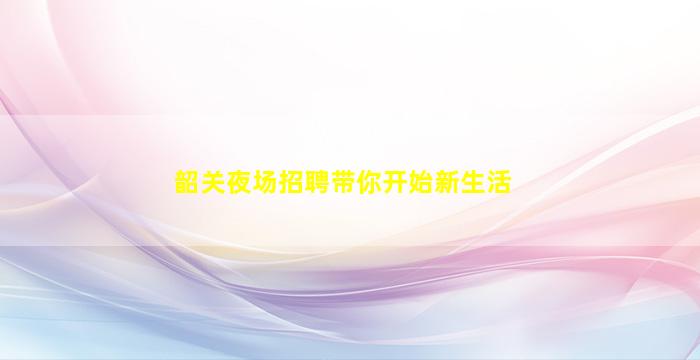 韶关夜场招聘带你开始新生活